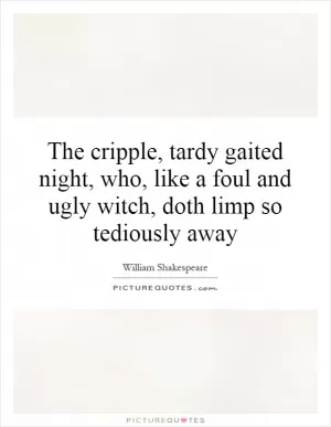 The cripple, tardy gaited night, who, like a foul and ugly witch, doth limp so tediously away Picture Quote #1
