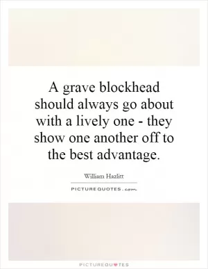 A grave blockhead should always go about with a lively one - they show one another off to the best advantage Picture Quote #1