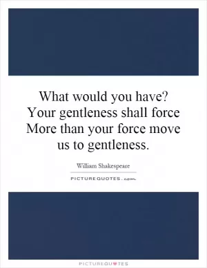 What would you have? Your gentleness shall force More than your force move us to gentleness Picture Quote #1