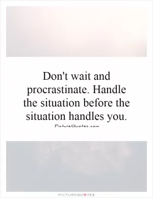 Don't wait and procrastinate. Handle the situation before the situation handles you Picture Quote #1