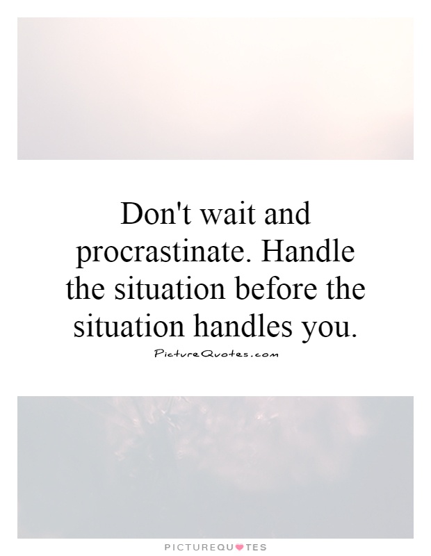 Don't wait and procrastinate. Handle the situation before the situation handles you Picture Quote #1