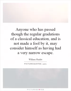 Anyone who has passed though the regular gradations of a classical education, and is not made a fool by it, may consider himself as having had a very narrow escape Picture Quote #1