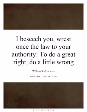 I beseech you, wrest once the law to your authority: To do a great right, do a little wrong Picture Quote #1