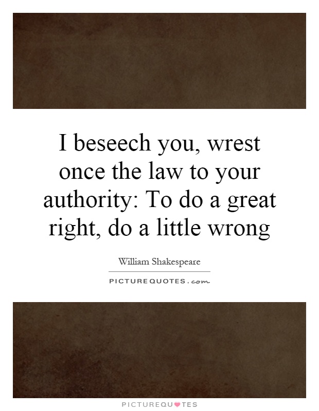 I beseech you, wrest once the law to your authority: To do a great right, do a little wrong Picture Quote #1