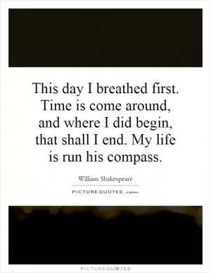 This day I breathed first. Time is come around, and where I did begin, that shall I end. My life is run his compass Picture Quote #1