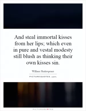 And steal immortal kisses from her lips; which even in pure and vestal modesty still blush as thinking their own kisses sin Picture Quote #1