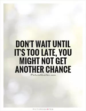 Don't wait until it's too late, you might not get another chance Picture Quote #1