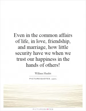 Even in the common affairs of life, in love, friendship, and marriage, how little security have we when we trust our happiness in the hands of others! Picture Quote #1