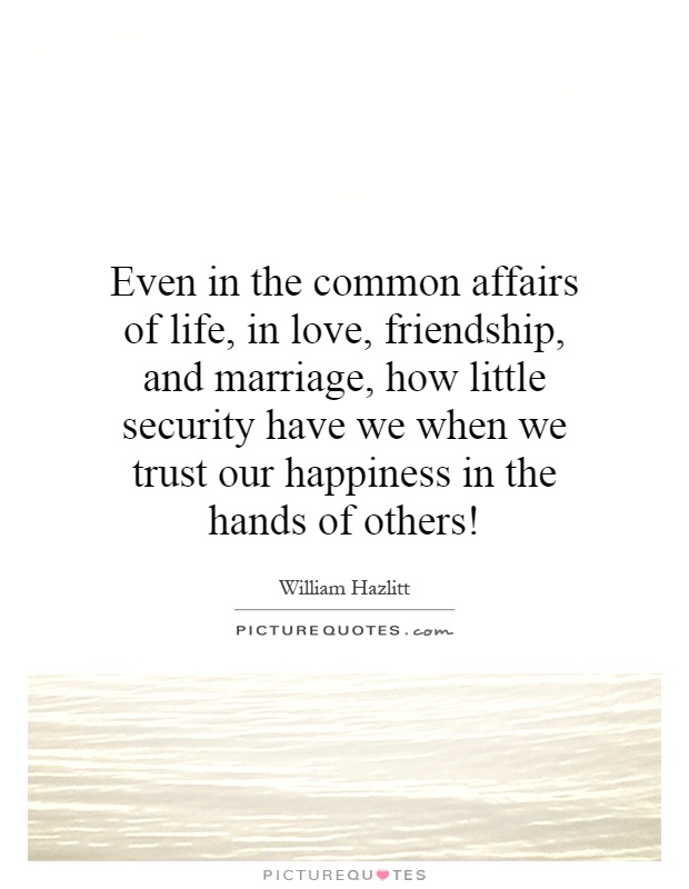 Even in the common affairs of life, in love, friendship, and marriage, how little security have we when we trust our happiness in the hands of others! Picture Quote #1