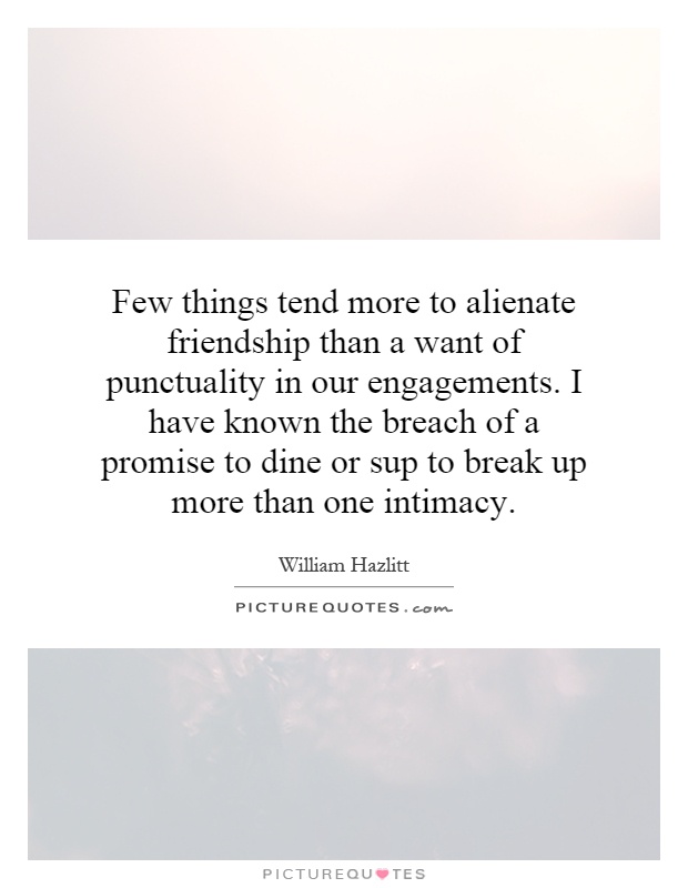 Few things tend more to alienate friendship than a want of punctuality in our engagements. I have known the breach of a promise to dine or sup to break up more than one intimacy Picture Quote #1