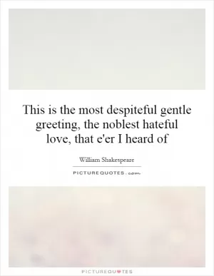 This is the most despiteful gentle greeting, the noblest hateful love, that e'er I heard of Picture Quote #1