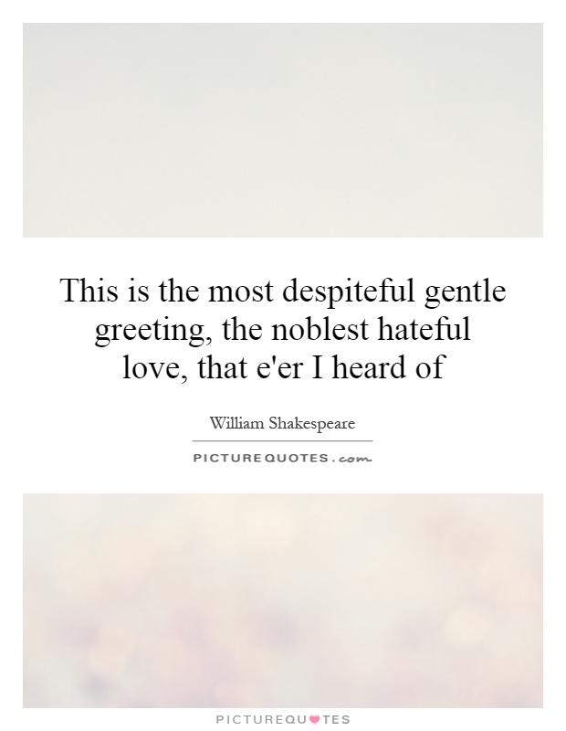 This is the most despiteful gentle greeting, the noblest hateful love, that e'er I heard of Picture Quote #1