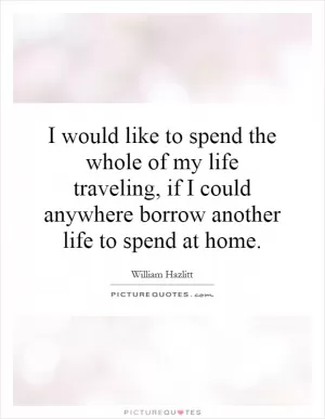 I would like to spend the whole of my life traveling, if I could anywhere borrow another life to spend at home Picture Quote #1