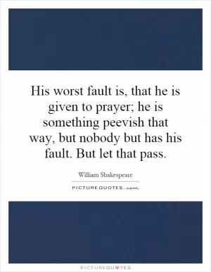 His worst fault is, that he is given to prayer; he is something peevish that way, but nobody but has his fault. But let that pass Picture Quote #1