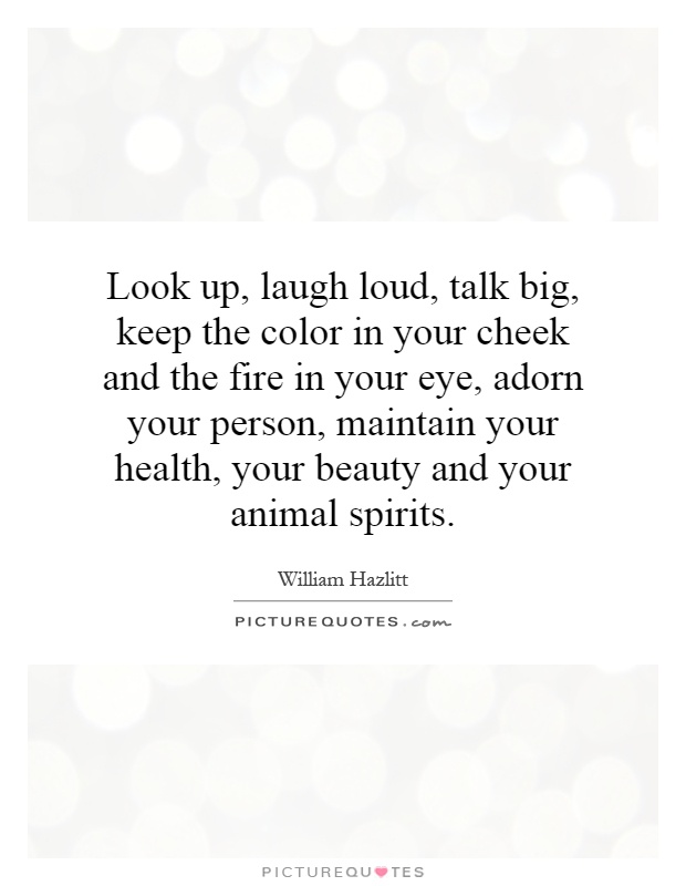 Look up, laugh loud, talk big, keep the color in your cheek and the fire in your eye, adorn your person, maintain your health, your beauty and your animal spirits Picture Quote #1