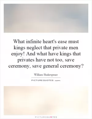 What infinite heart's ease must kings neglect that private men enjoy! And what have kings that privates have not too, save ceremony, save general ceremony? Picture Quote #1