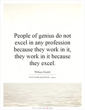 People of genius do not excel in any profession because they work in it, they work in it because they excel Picture Quote #1