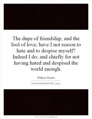 The dupe of friendship, and the fool of love; have I not reason to hate and to despise myself? Indeed I do; and chiefly for not having hated and despised the world enough Picture Quote #1