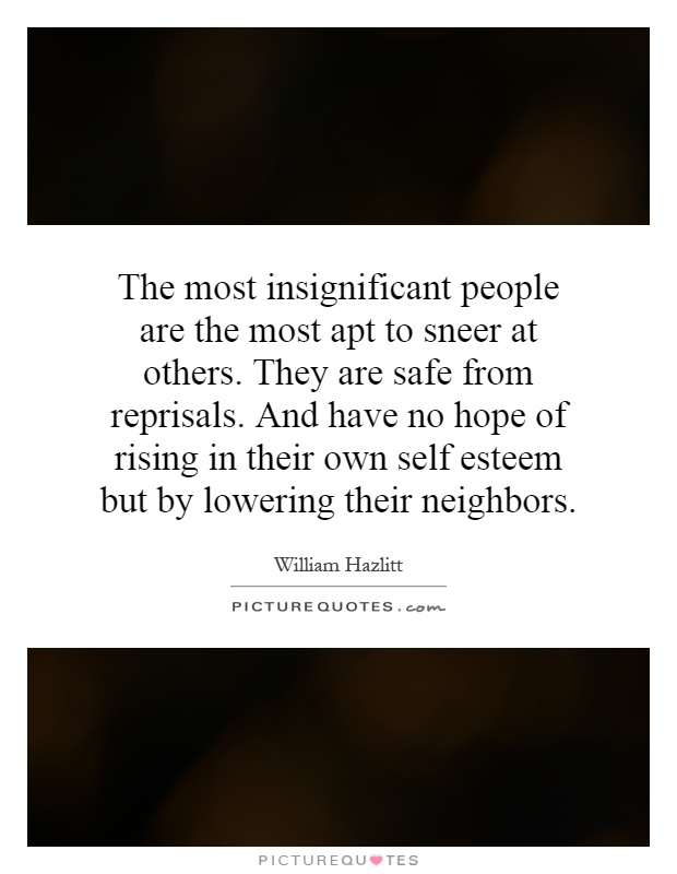 The most insignificant people are the most apt to sneer at others. They are safe from reprisals. And have no hope of rising in their own self esteem but by lowering their neighbors Picture Quote #1