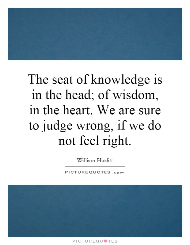 The seat of knowledge is in the head; of wisdom, in the heart. We are sure to judge wrong, if we do not feel right Picture Quote #1