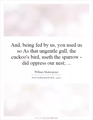 And, being fed by us, you used us so As that ungentle gull, the cuckoo's bird, useth the sparrow - did oppress our nest; Picture Quote #1
