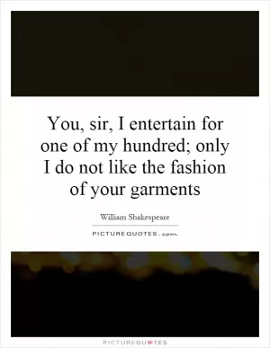 You, sir, I entertain for one of my hundred; only I do not like the fashion of your garments Picture Quote #1