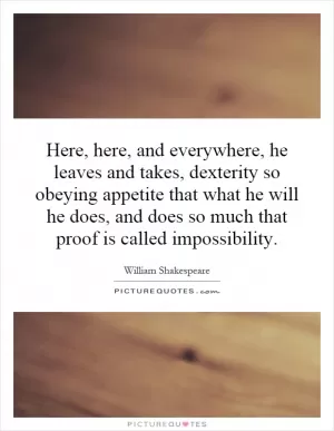 Here, here, and everywhere, he leaves and takes, dexterity so obeying appetite that what he will he does, and does so much that proof is called impossibility Picture Quote #1