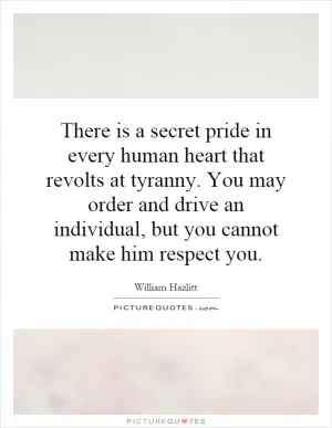 There is a secret pride in every human heart that revolts at tyranny. You may order and drive an individual, but you cannot make him respect you Picture Quote #1