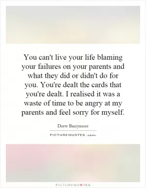 You can't live your life blaming your failures on your parents and what they did or didn't do for you. You're dealt the cards that you're dealt. I realised it was a waste of time to be angry at my parents and feel sorry for myself Picture Quote #1