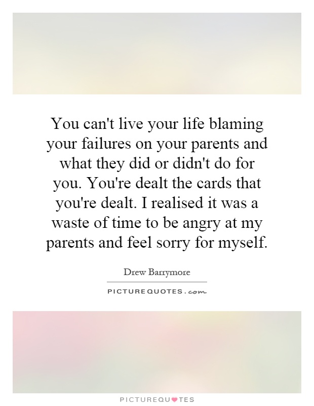 You can't live your life blaming your failures on your parents ...