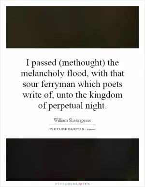 I passed (methought) the melancholy flood, with that sour ferryman which poets write of, unto the kingdom of perpetual night Picture Quote #1