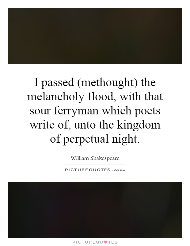 I passed (methought) the melancholy flood, with that sour ferryman which poets write of, unto the kingdom of perpetual night Picture Quote #1