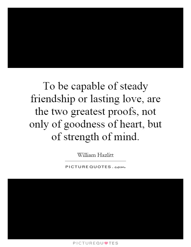 To be capable of steady friendship or lasting love, are the two greatest proofs, not only of goodness of heart, but of strength of mind Picture Quote #1