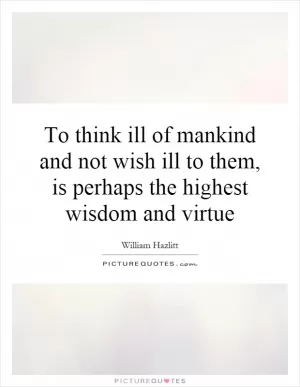 To think ill of mankind and not wish ill to them, is perhaps the highest wisdom and virtue Picture Quote #1