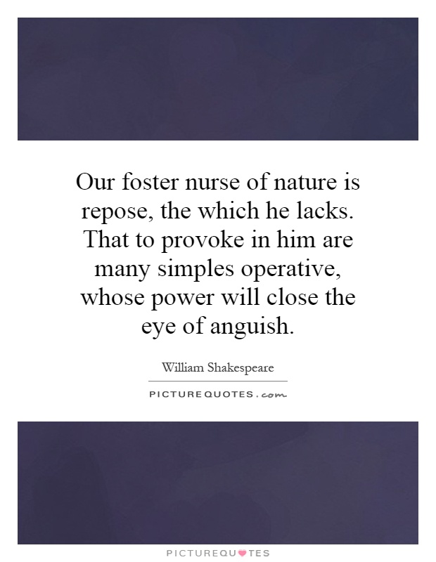 Our foster nurse of nature is repose, the which he lacks. That to provoke in him are many simples operative, whose power will close the eye of anguish Picture Quote #1