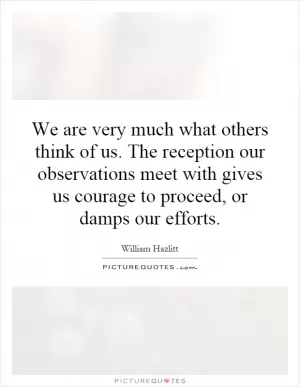 We are very much what others think of us. The reception our observations meet with gives us courage to proceed, or damps our efforts Picture Quote #1