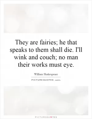 They are fairies; he that speaks to them shall die. I'll wink and couch; no man their works must eye Picture Quote #1