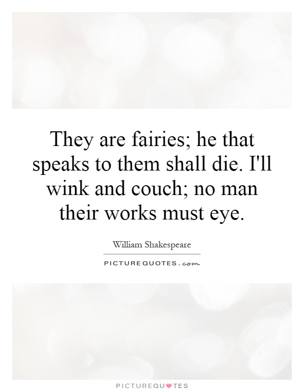 They are fairies; he that speaks to them shall die. I'll wink and couch; no man their works must eye Picture Quote #1
