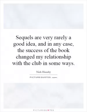 Sequels are very rarely a good idea, and in any case, the success of the book changed my relationship with the club in some ways Picture Quote #1