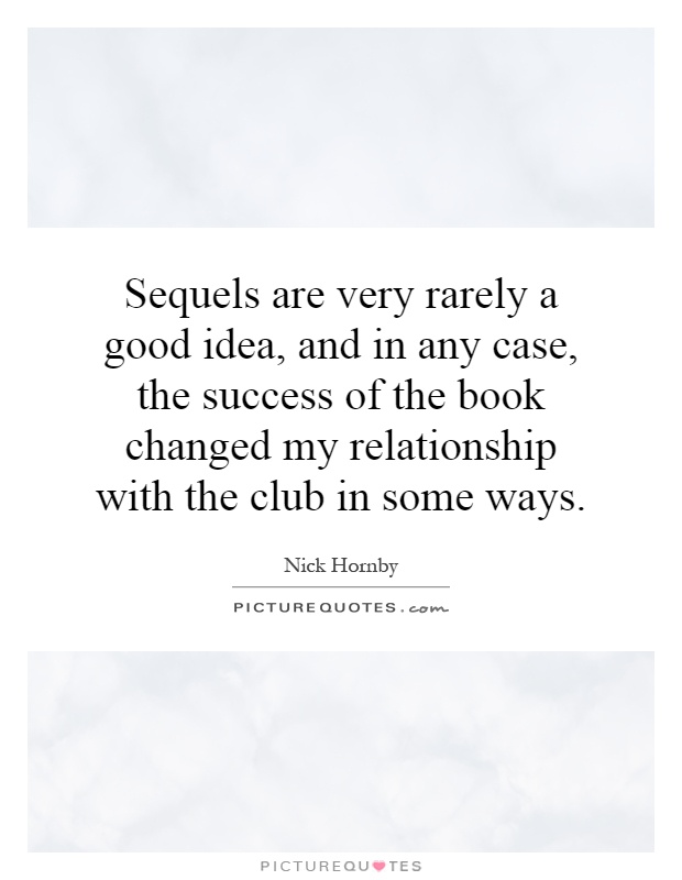 Sequels are very rarely a good idea, and in any case, the success of the book changed my relationship with the club in some ways Picture Quote #1