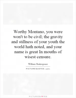 Worthy Montano, you were won't to be civil; the gravity and stillness of your youth the world hath noted, and your name is great In mouths of wisest censure Picture Quote #1