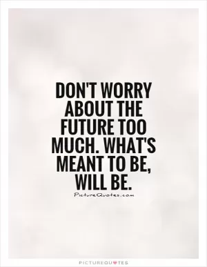 Don't worry about the future too much. What's meant to be, will be Picture Quote #1