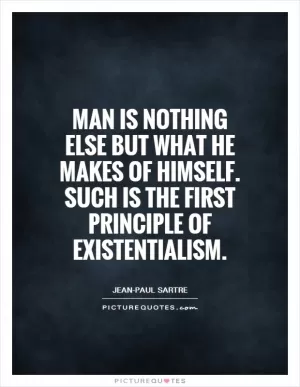 Man is nothing else but what he makes of himself. Such is the first principle of existentialism Picture Quote #1