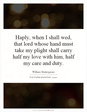Haply, when I shall wed, that lord whose hand must take my plight shall carry half my love with him, half my care and duty Picture Quote #1