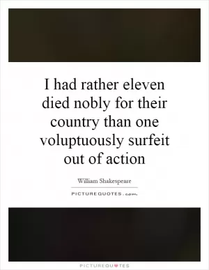 I had rather eleven died nobly for their country than one voluptuously surfeit out of action Picture Quote #1