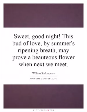 Sweet, good night! This bud of love, by summer's ripening breath, may prove a beauteous flower when next we meet Picture Quote #1