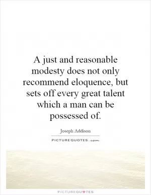 A just and reasonable modesty does not only recommend eloquence, but sets off every great talent which a man can be possessed of Picture Quote #1
