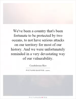 We've been a country that's been fortunate to be protected by two oceans, to not have serious attacks on our territory for most of our history. And we were unfortunately reminded in a very devastating way of our vulnerability Picture Quote #1