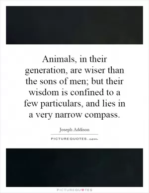 Animals, in their generation, are wiser than the sons of men; but their wisdom is confined to a few particulars, and lies in a very narrow compass Picture Quote #1