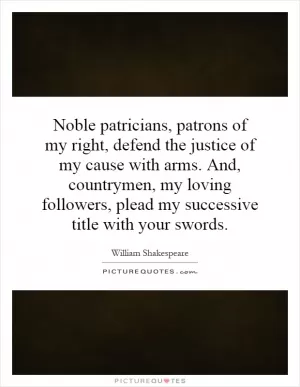 Noble patricians, patrons of my right, defend the justice of my cause with arms. And, countrymen, my loving followers, plead my successive title with your swords Picture Quote #1